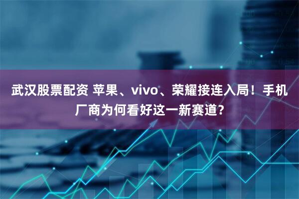 武汉股票配资 苹果、vivo、荣耀接连入局！手机厂商为何看好这一新赛道？
