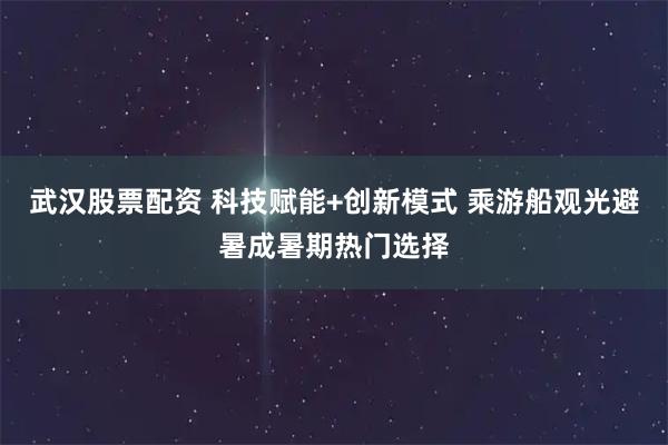 武汉股票配资 科技赋能+创新模式 乘游船观光避暑成暑期热门选择