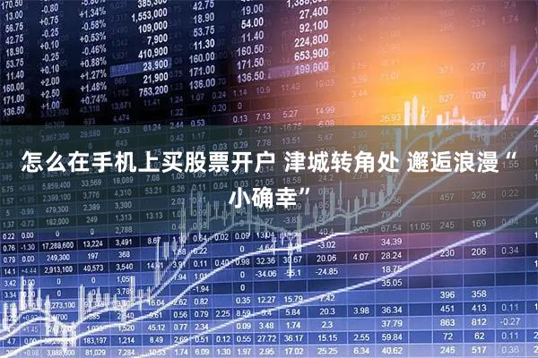 怎么在手机上买股票开户 津城转角处 邂逅浪漫“小确幸”