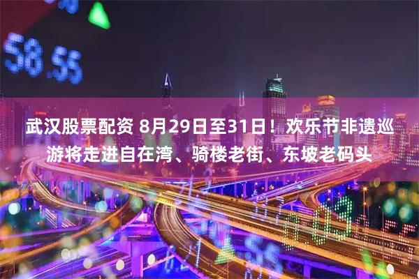 武汉股票配资 8月29日至31日！欢乐节非遗巡游将走进自在湾、骑楼老街、东坡老码头