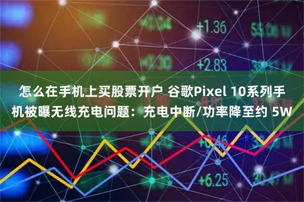 怎么在手机上买股票开户 谷歌Pixel 10系列手机被曝无线充电问题:充电中断/功率降至约 5W