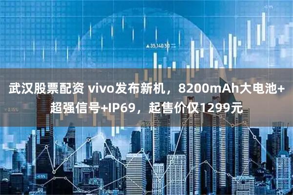 武汉股票配资 vivo发布新机，8200mAh大电池+超强信号+IP69，起售价仅1299元