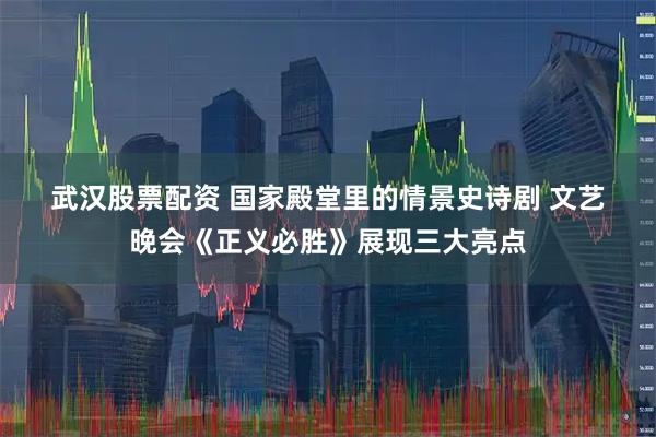 武汉股票配资 国家殿堂里的情景史诗剧 文艺晚会《正义必胜》展现三大亮点