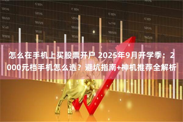 怎么在手机上买股票开户 2025年9月开学季：2000元档手机怎么选？避坑指南+神机推荐全解析