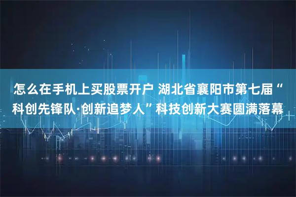 怎么在手机上买股票开户 湖北省襄阳市第七届“科创先锋队·创新追梦人”科技创新大赛圆满落幕