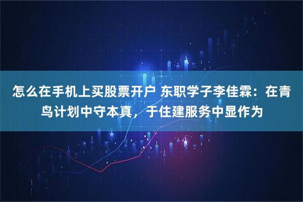 怎么在手机上买股票开户 东职学子李佳霖:在青鸟计划中守本真,于住建服务中显作为
