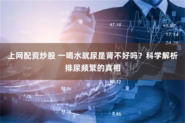 上网配资炒股 一喝水就尿是肾不好吗？科学解析排尿频繁的真相