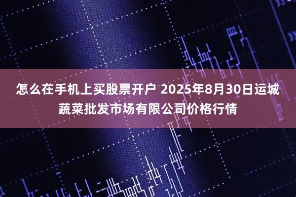 怎么在手机上买股票开户 2025年8月30日运城蔬菜批发市场有限公司价格行情
