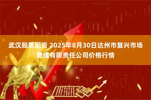 武汉股票配资 2025年8月30日达州市复兴市场管理有限责任公司价格行情
