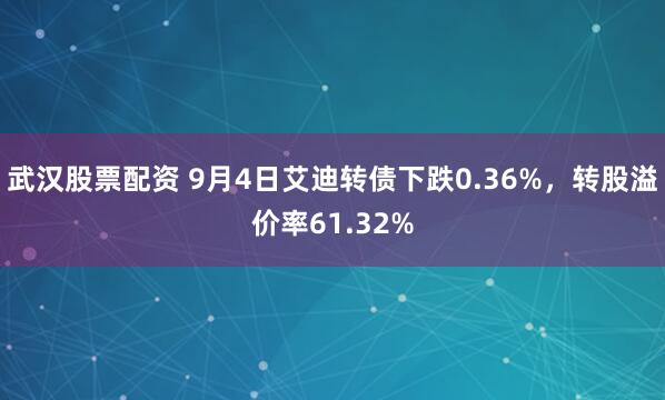 武汉股票配资 9月4日艾迪转债下跌0.36%，转股溢价率61.32%