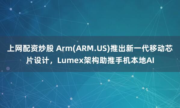 上网配资炒股 Arm(ARM.US)推出新一代移动芯片设计，Lumex架构助推手机本地AI