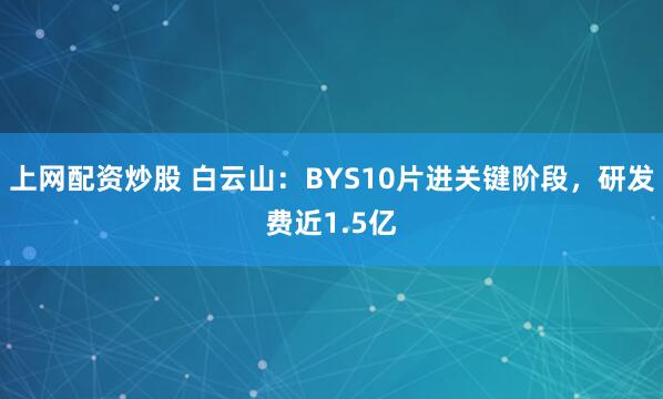 上网配资炒股 白云山:BYS10片进关键阶段,研发费近1.5亿