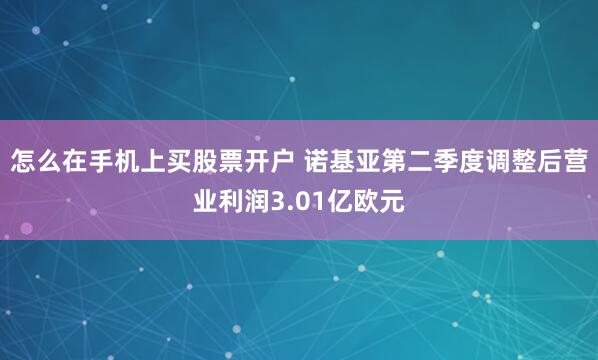 怎么在手机上买股票开户 诺基亚第二季度调整后营业利润3.01亿欧元