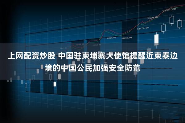 上网配资炒股 中国驻柬埔寨大使馆提醒近柬泰边境的中国公民加强安全防范