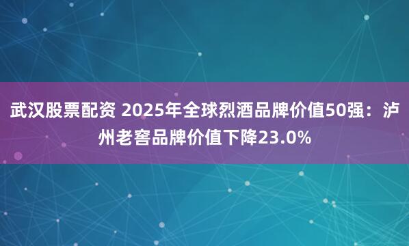 武汉股票配资 2025年全球烈酒品牌价值50强：泸州老窖品牌价值下降23.0%