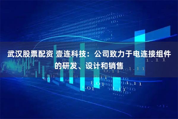 武汉股票配资 壹连科技：公司致力于电连接组件的研发、设计和销售