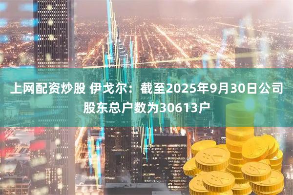 上网配资炒股 伊戈尔：截至2025年9月30日公司股东总户数为30613户