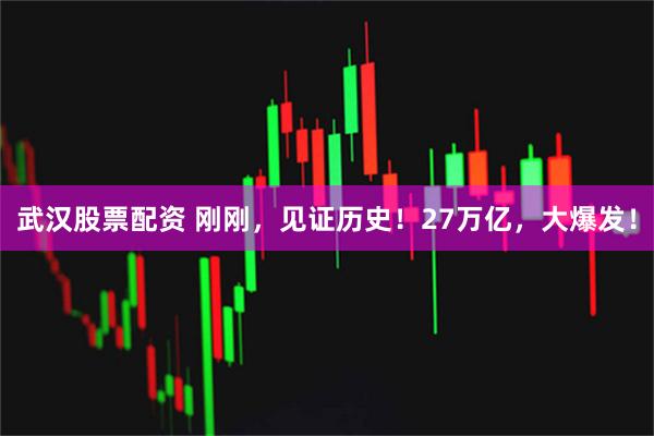 武汉股票配资 刚刚，见证历史！27万亿，大爆发！