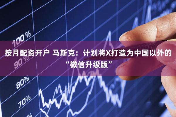 按月配资开户 马斯克：计划将X打造为中国以外的“微信升级版”