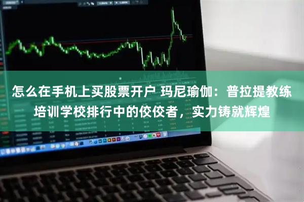 怎么在手机上买股票开户 玛尼瑜伽：普拉提教练培训学校排行中的佼佼者，实力铸就辉煌