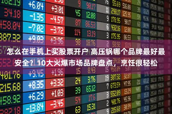 怎么在手机上买股票开户 高压锅哪个品牌最好最安全？10大火爆市场品牌盘点，烹饪很轻松