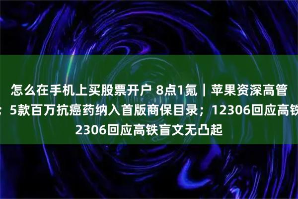 怎么在手机上买股票开户 8点1氪｜苹果资深高管正加速离职；5款百万抗癌药纳入首版商保目录；12306回应高铁盲文无凸起