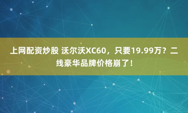 上网配资炒股 沃尔沃XC60，只要19.99万？二线豪华品牌价格崩了！