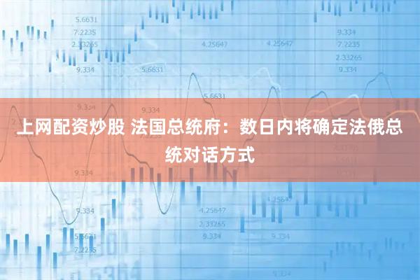 上网配资炒股 法国总统府：数日内将确定法俄总统对话方式