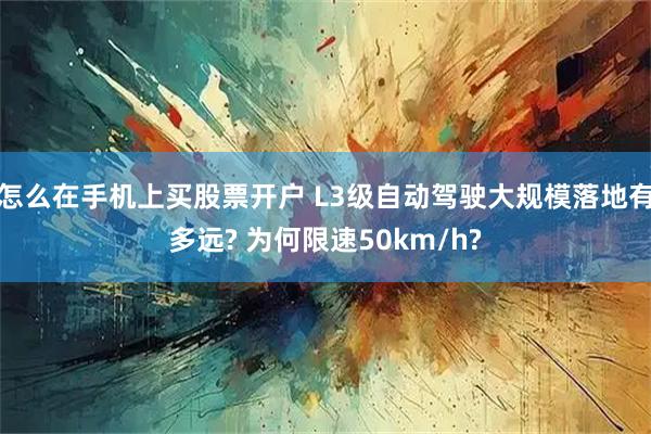 怎么在手机上买股票开户 L3级自动驾驶大规模落地有多远? 为何限速50km/h?