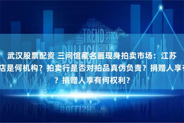 武汉股票配资 三问馆藏名画现身拍卖市场：江苏省文物总店是何机构？拍卖行是否对拍品真伪负责？捐赠人享有何权利？