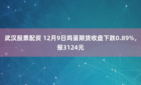 武汉股票配资 12月9日鸡蛋期货收盘下跌0.89%，报3124元