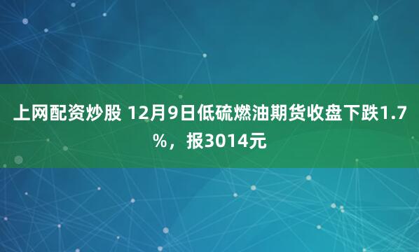 上网配资炒股 12月9日低硫燃油期货收盘下跌1.7%，报3014元