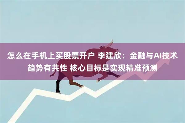 怎么在手机上买股票开户 李建欣：金融与AI技术趋势有共性 核心目标是实现精准预测