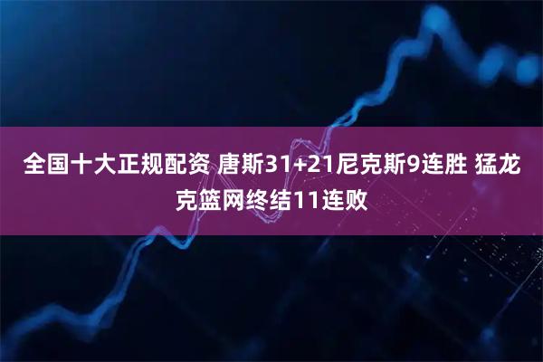 全国十大正规配资 唐斯31+21尼克斯9连胜 猛龙克篮网终结11连败