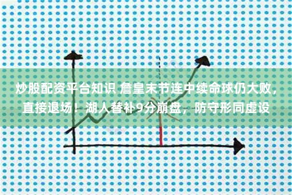 炒股配资平台知识 詹皇末节连中续命球仍大败，直接退场！湖人替补9分崩盘，防守形同虚设