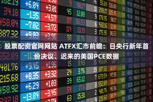 股票配资官网网站 ATFX汇市前瞻：日央行新年首份决议、迟来的美国PCE数据