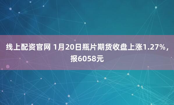 线上配资官网 1月20日瓶片期货收盘上涨1.27%，报6058元