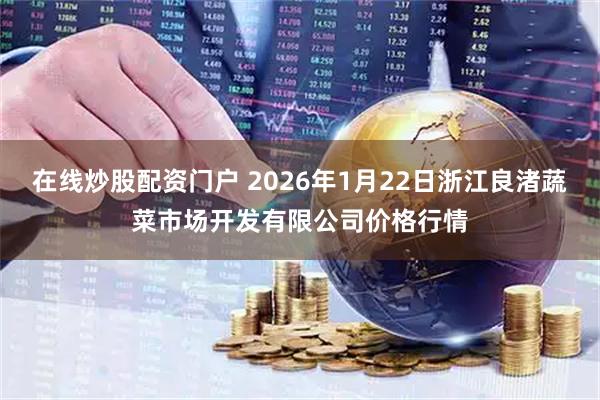 在线炒股配资门户 2026年1月22日浙江良渚蔬菜市场开发有限公司价格行情