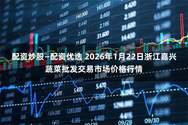 配资炒股—配资优选 2026年1月22日浙江嘉兴蔬菜批发交易市场价格行情