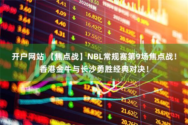 开户网站 【焦点战】NBL常规赛第9场焦点战！香港金牛与长沙勇胜经典对决！