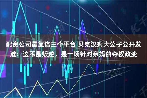 配资公司最靠谱三个平台 贝克汉姆大公子公开发难：这不是叛逆，是一场针对亲妈的夺权政变