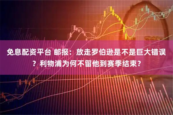 免息配资平台 邮报：放走罗伯逊是不是巨大错误？利物浦为何不留他到赛季结束？