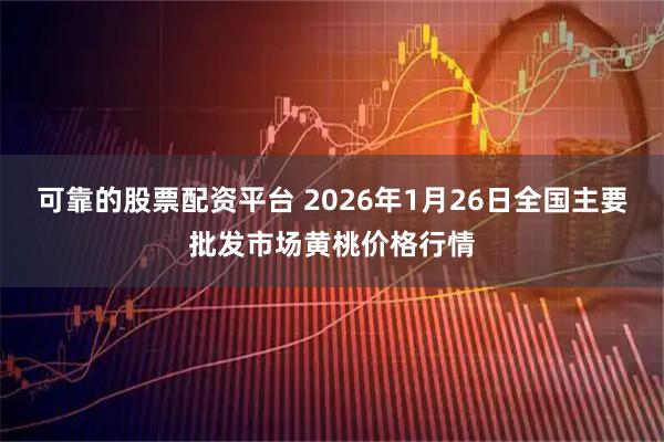 可靠的股票配资平台 2026年1月26日全国主要批发市场黄桃价格行情