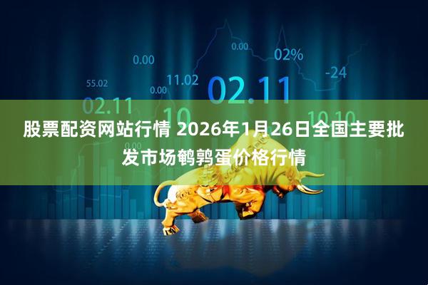 股票配资网站行情 2026年1月26日全国主要批发市场鹌鹑蛋价格行情