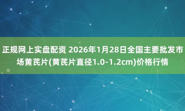 正规网上实盘配资 2026年1月28日全国主要批发市场黄芪片(黄芪片直径1.0-1.2cm)价格行情