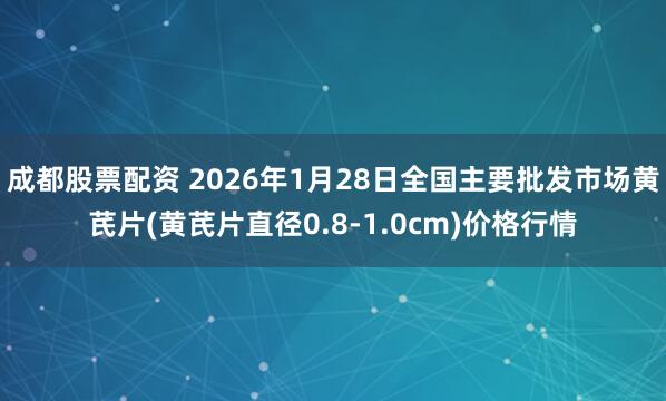 成都股票配资 2026年1月28日全国主要批发市场黄芪片(黄芪片直径0.8-1.0cm)价格行情