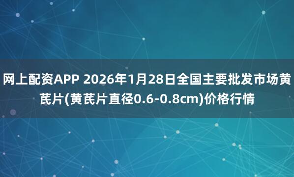 网上配资APP 2026年1月28日全国主要批发市场黄芪片(黄芪片直径0.6-0.8cm)价格行情