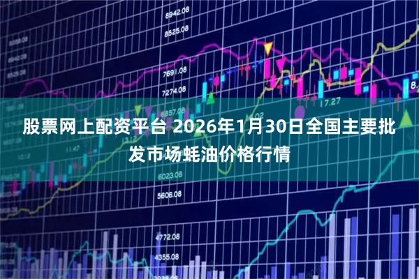 股票网上配资平台 2026年1月30日全国主要批发市场蚝油价格行情
