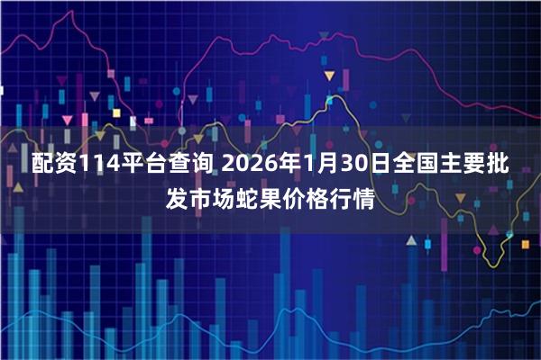 配资114平台查询 2026年1月30日全国主要批发市场蛇果价格行情