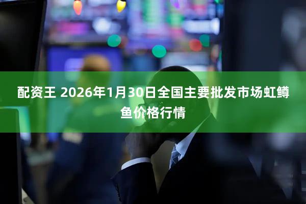配资王 2026年1月30日全国主要批发市场虹鳟鱼价格行情